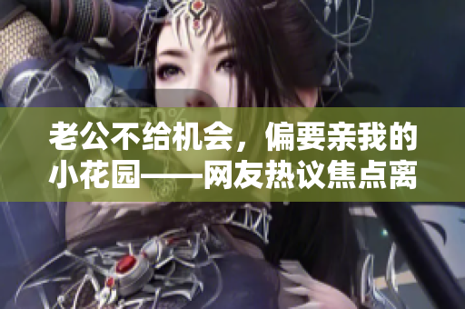 老公不給機會，偏要親我的小花園——網(wǎng)友熱議焦點離奇新聞