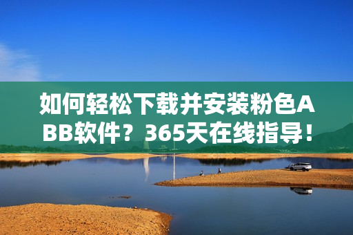 如何輕松下載并安裝粉色ABB軟件？365天在線指導(dǎo)！