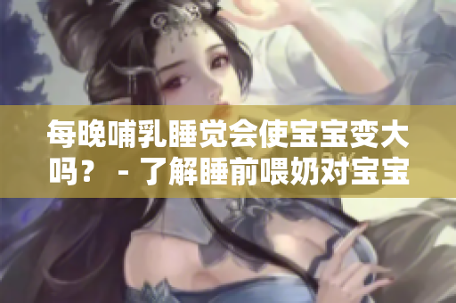 每晚哺乳睡覺會使寶寶變大嗎？ - 了解睡前喂奶對寶寶成長的影響