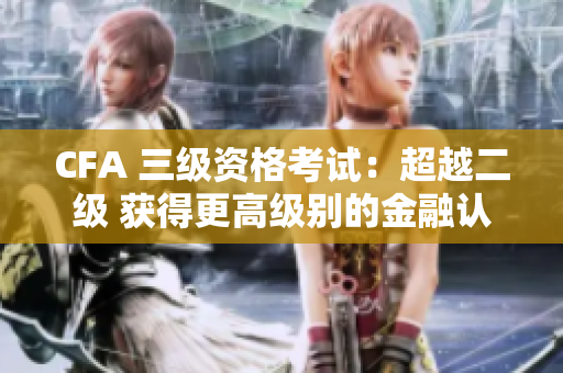 CFA 三級資格考試：超越二級 獲得更高級別的金融認(rèn)證