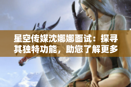 星空傳媒沈娜娜面試：探尋其獨(dú)特功能，助您了解更多