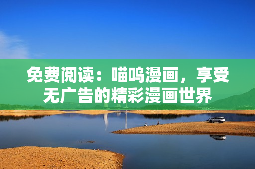 免費(fèi)閱讀：喵嗚漫畫，享受無廣告的精彩漫畫世界