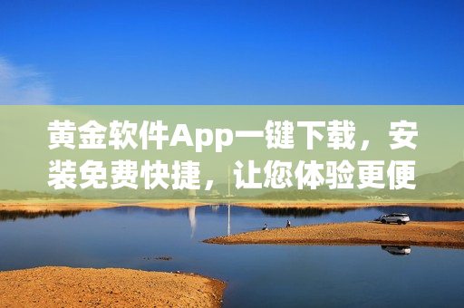 黃金軟件App一鍵下載，安裝免費(fèi)快捷，讓您體驗(yàn)更便捷的服務(wù)