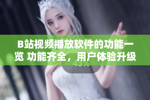 B站視頻播放軟件的功能一覽 功能齊全，用戶體驗升級