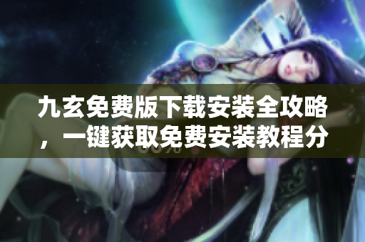 九玄免費版下載安裝全攻略，一鍵獲取免費安裝教程分享
