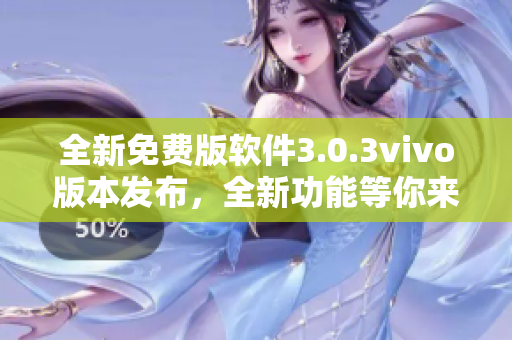 全新免費版軟件3.0.3vivo版本發(fā)布，全新功能等你來體驗 