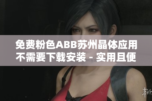 免費粉色ABB蘇州晶體應(yīng)用不需要下載安裝 - 實用且便捷