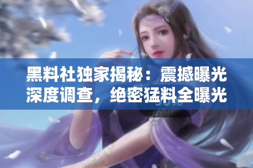 黑料社獨家揭秘：震撼曝光深度調(diào)查，絕密猛料全曝光