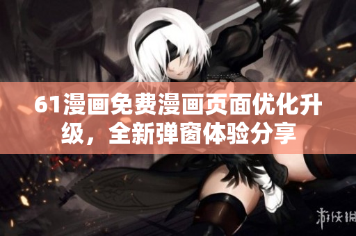 61漫畫免費(fèi)漫畫頁面優(yōu)化升級(jí)，全新彈窗體驗(yàn)分享