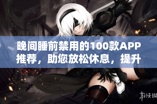 晚間睡前禁用的100款A(yù)PP推薦，助您放松休息，提升睡眠質(zhì)量