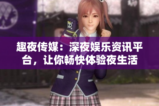 趣夜傳媒：深夜娛樂資訊平臺(tái)，讓你暢快體驗(yàn)夜生活