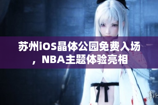 蘇州iOS晶體公園免費入場，NBA主題體驗亮相