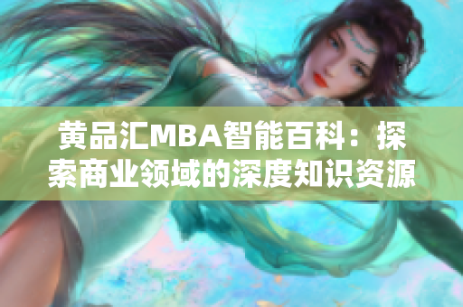 黃品匯MBA智能百科：探索商業(yè)領(lǐng)域的深度知識資源