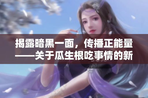 揭露暗黑一面，傳播正能量——關(guān)于瓜生根吃事情的新發(fā)現(xiàn)