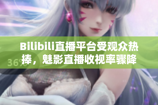 Bilibili直播平臺受觀眾熱捧，魅影直播收視率驟降