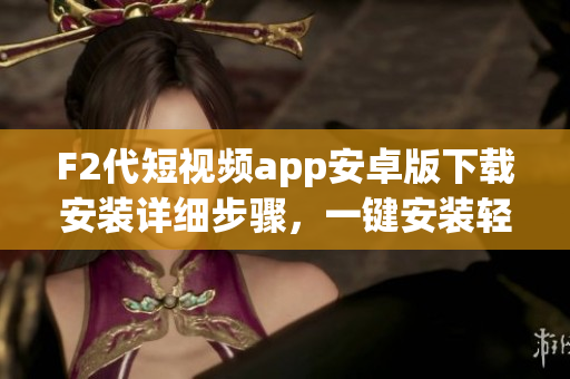 F2代短視頻app安卓版下載安裝詳細步驟，一鍵安裝輕松搞定