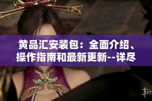 黃品匯安裝包：全面介紹、操作指南和最新更新--詳盡分析與技巧分享