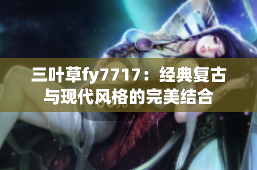 三葉草fy7717：經(jīng)典復古與現(xiàn)代風格的完美結(jié)合