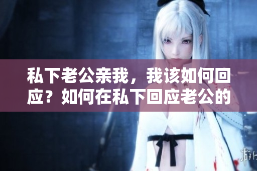 私下老公親我，我該如何回應(yīng)？如何在私下回應(yīng)老公的親昵關(guān)懷