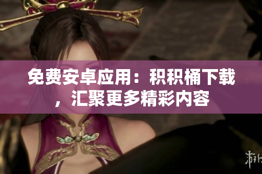 免費(fèi)安卓應(yīng)用：積積桶下載，匯聚更多精彩內(nèi)容