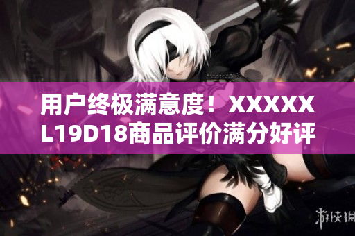 用戶終極滿意度！XXXXXL19D18商品評(píng)價(jià)滿分好評(píng)分享