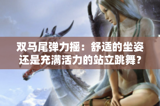 雙馬尾彈力搖：舒適的坐姿還是充滿活力的站立跳舞？