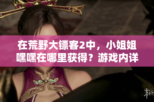 在荒野大鏢客2中，小姐姐嘿嘿在哪里獲得？游戲內(nèi)詳細指南！