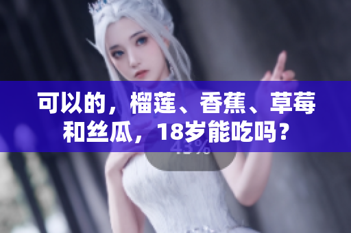 可以的，榴蓮、香蕉、草莓和絲瓜，18歲能吃嗎？