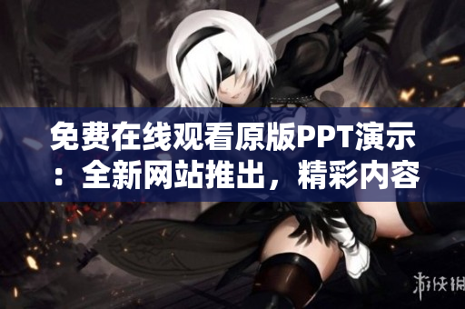 免費在線觀看原版PPT演示：全新網(wǎng)站推出，精彩內(nèi)容盡收眼底！