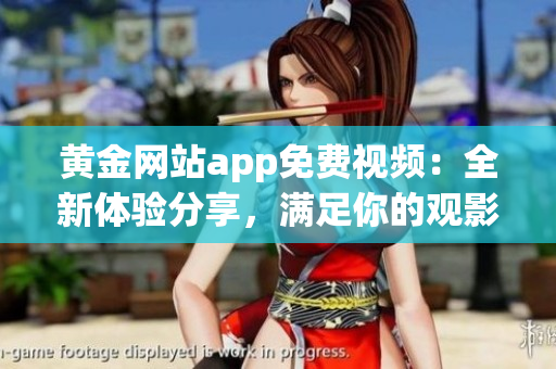 黃金網(wǎng)站app免費視頻：全新體驗分享，滿足你的觀影需求