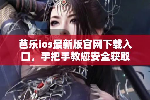芭樂ios最新版官網(wǎng)下載入口，手把手教您安全獲取