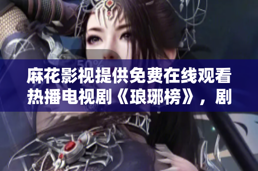 麻花影視提供免費在線觀看熱播電視劇《瑯琊榜》，劇情精彩內(nèi)容全收錄