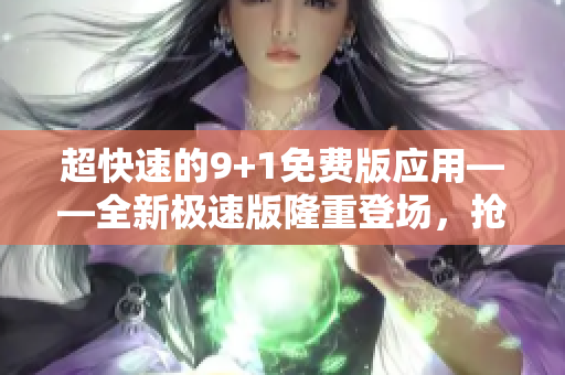 超快速的9+1免費版應(yīng)用——全新極速版隆重登場，搶先體驗！