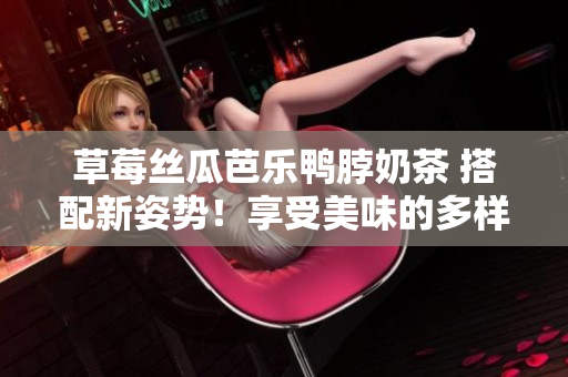 草莓絲瓜芭樂(lè)鴨脖奶茶 搭配新姿勢(shì)！享受美味的多樣性