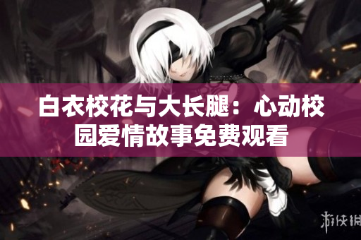 白衣?；ㄅc大長腿：心動校園愛情故事免費觀看