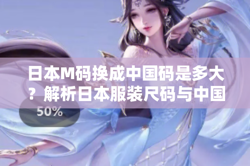 日本M碼換成中國(guó)碼是多大？解析日本服裝尺碼與中國(guó)尺碼對(duì)照表，輕松找到適合你的尺碼
