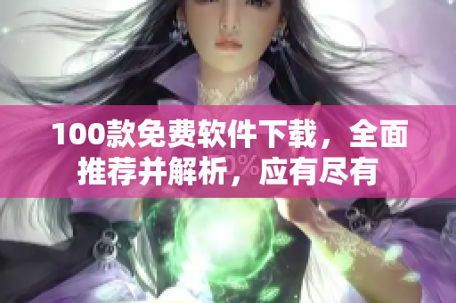 100款免費軟件下載，全面推薦并解析，應(yīng)有盡有