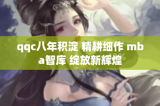 qqc八年積淀 精耕細作 mba智庫 綻放新輝煌