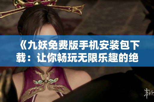 《九妖免費(fèi)版手機(jī)安裝包下載：讓你暢玩無(wú)限樂(lè)趣的絕美游戲》