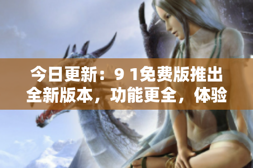 今日更新：9 1免費(fèi)版推出全新版本，功能更全，體驗(yàn)更優(yōu)