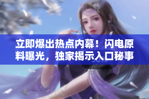 立即爆出熱點(diǎn)內(nèi)幕！閃電原料曝光，獨(dú)家揭示入口秘事