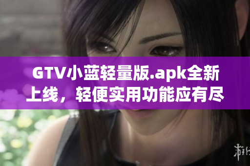 GTV小藍(lán)輕量版.apk全新上線，輕便實(shí)用功能應(yīng)有盡有
