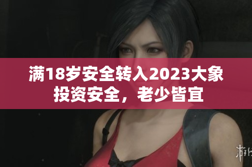 滿18歲安全轉(zhuǎn)入2023大象 投資安全，老少皆宜