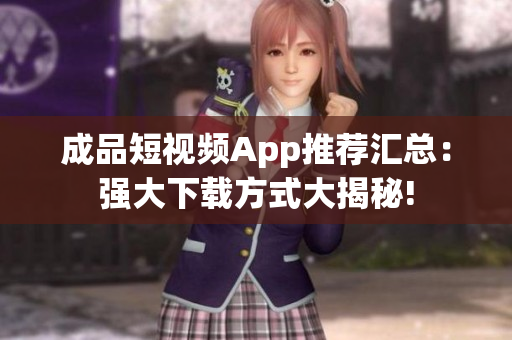 成品短視頻App推薦匯總：強大下載方式大揭秘!