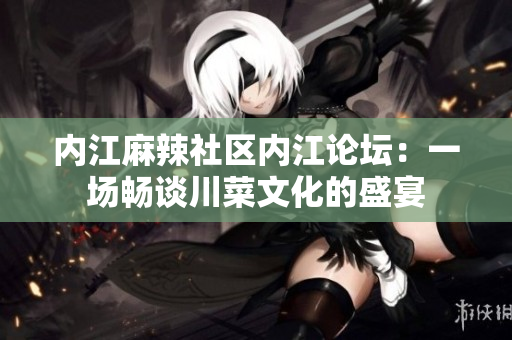 內(nèi)江麻辣社區(qū)內(nèi)江論壇：一場暢談川菜文化的盛宴