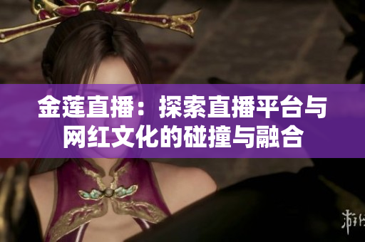 金蓮直播：探索直播平臺與網紅文化的碰撞與融合
