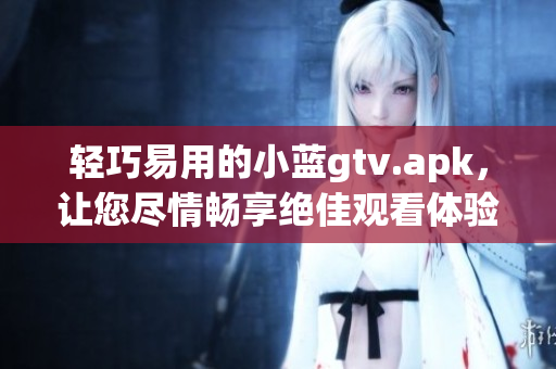 輕巧易用的小藍gtv.apk，讓您盡情暢享絕佳觀看體驗