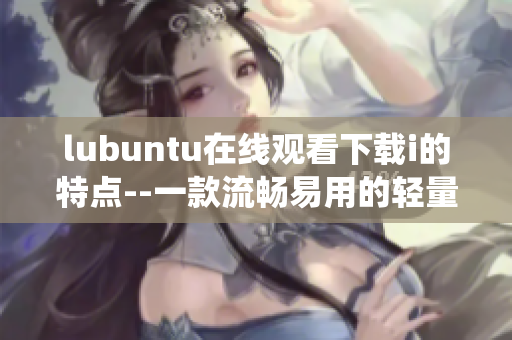 lubuntu在線觀看下載i的特點--一款流暢易用的輕量級Linux操作系統(tǒng)
