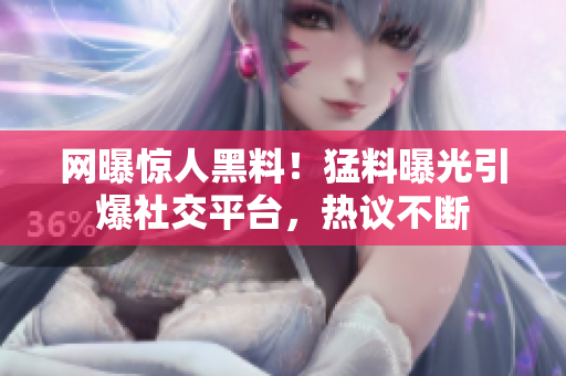 網(wǎng)曝驚人黑料！猛料曝光引爆社交平臺，熱議不斷
