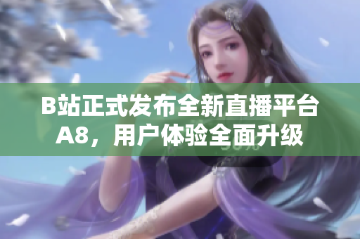 B站正式發(fā)布全新直播平臺A8，用戶體驗全面升級